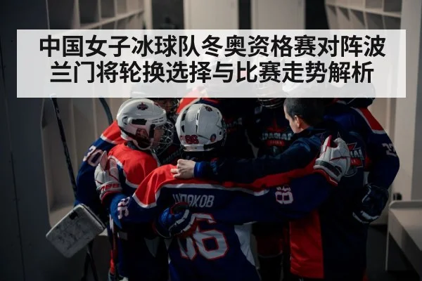中国女子冰球队冬奥资格赛对阵波兰门将轮换选择与比赛走势解析