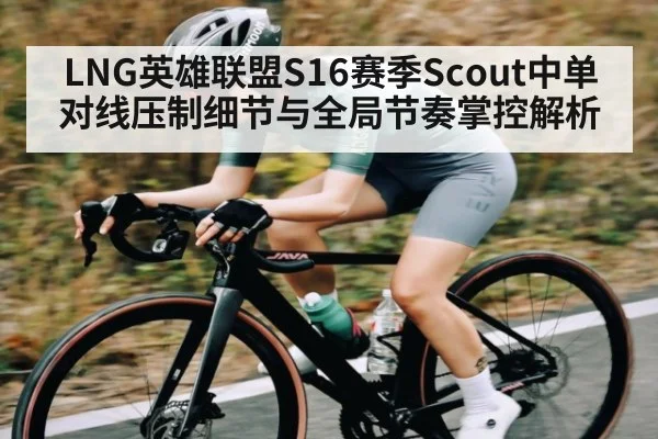 LNG英雄联盟S16赛季Scout中单对线压制细节与全局节奏掌控解析