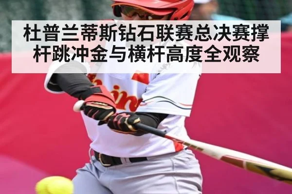 杜普兰蒂斯钻石联赛总决赛撑杆跳冲金与横杆高度全观察