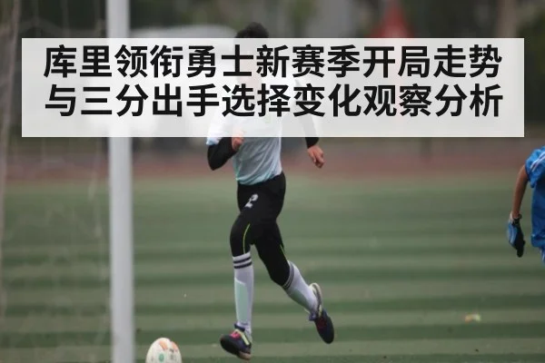 库里领衔勇士新赛季开局走势与三分出手选择变化观察分析