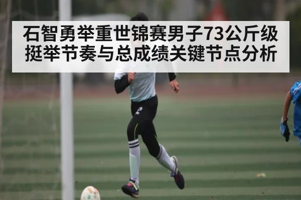 石智勇举重世锦赛男子73公斤级挺举节奏与总成绩关键节点分析