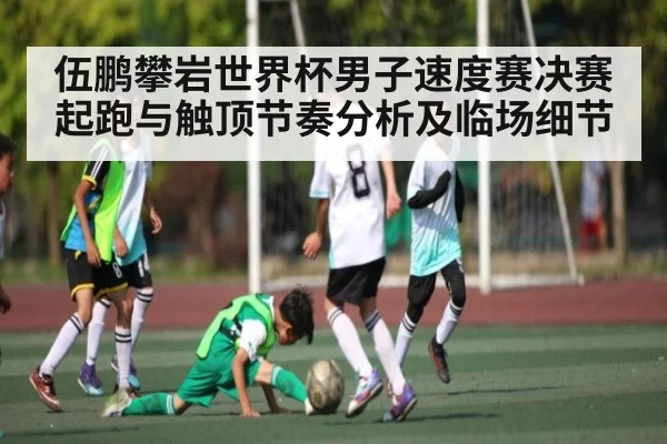 伍鹏攀岩世界杯男子速度赛决赛起跑与触顶节奏分析及临场细节